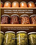 Getting Your Specialty Food Product Onto Store Shelves: The Ultimate Wholesale How-To Guide For Artisan Food Companies