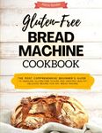 Gluten Free Bread Machine Cookbook: The most comprehensive beginner's guide to handling gluten-free flours and creating healthy, delicious recipes for any bread machine