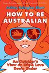 How to be Australian: An Outsider's View on Life & Love Down Under