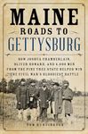 Maine Roads to Gettysburg: How Joshua Chamberlain, Oliver Howard, and 4,000 Men from the Pine Tree State Helped Win the Civil War's Bloodiest Battle