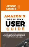 Amazon’s Fire TV Stick User Guide: An easy, illustrated and complete guide on how to use and master the Fire TV Stick 4k with Alexa