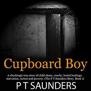 Cupboard Boy: A Shockingly True Story of Horrific Child Abuse: The PT Saunders Story, Book 1