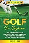 How to Play Golf for Beginners: The All-in-One Guide to Mastering Everything from Rules, Golf Clubs, and Etiquette to Putting, Driving, and Chipping (The Beginner Golfer)