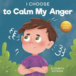 I Choose to Calm My Anger: A Colorful, Picture Book About Anger Management And Managing Difficult Feelings and Emotions