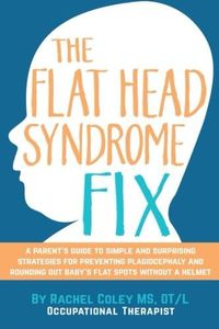 The Flat Head Syndrome Fix: A Parent's Guide to Simple and Surprising Strategies for Preventing Plagiocephaly and Rounding Out Baby's Flat Spots Without a Helmet