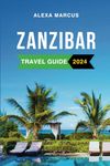 Zanzibar Travel Guide 2024: The Complete Guide to the Must-See Attractions, Things to Do, Hotels, Itinerary, Beaches, Culture and Food of Tanzania's Gem Everything to Know Before Planning Your Trip