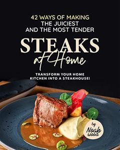 42 Ways of Making the Juiciest and the Most Tender Steaks at Home: Transform Your Home Kitchen into a Steakhouse!