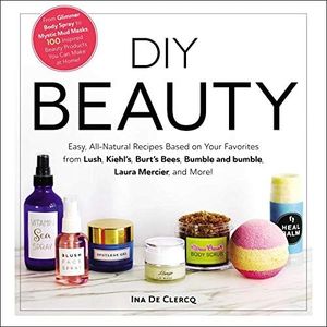 DIY Beauty: Easy, All-Natural Recipes Based on Your Favorites from Lush, Kiehl's, Burt's Bees, Bumble and bumble, Laura Mercier, and More!