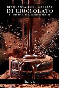 50 Declinazioni Di Cioccolato: Ricette Facili Per Amanti Del Piacere
