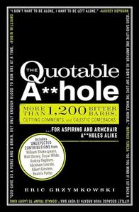 The Quotable A**hole: More than 1,200 Bitter Barbs, Cutting Comments, and Caustic Comebacks for Aspiring and Armchair A**holes Alike