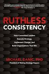 Ruthless Consistency: How Committed Leaders Execute Strategy, Implement Change, and Build Organizations That Win