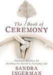 The Book of Ceremony: Shamanic Wisdom for Invoking the Sacred in Everyday Life