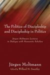 Politics of Discipleship and Discipleship in Politics: Jurgen Moltmann Lectures in Dialogue with Mennonite Scholars