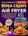 The Complete Ninja Crispi Air Fryer Cookbook: An Ultimate Ninja Crispi Guide with Tasty & Quick Recipes to Air Fry, Bake, Max Crisp and More with No-Fuss Cooking (Color Edition)