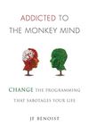 Addicted to the Monkey Mind: Change the Programming That Sabotages Your Life