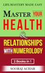 Master Your HEALTH And RELATIONSHIPS With Numerology: "2 Books in 1" - Life-Mastery Made Easy (Achieve Life-Mastery with the NUMEROLOGY Bundle)