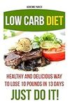 Low Carb Diet: Healthy and Delicious Ways to Lose 10 Pounds in 13 Days. Just Do It!: (Low Carb Cookbook, Low Carb Diet, Low Carb High Fat Diet, Low ... Carb Diet For Beginners, Low Carb Recipes)