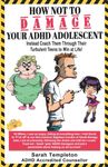 HOW NOT TO DAMAGE YOUR ADHD ADOLESCENT: Instead, Coach them Through their Turbulent Teens to Win at Life