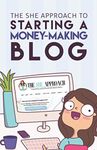 The She Approach To Starting A Money-Making Blog: Everything You Need To Know To Create A Website And Make Money Blogging