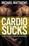 Cardio Sucks: The Simple Science of Losing Fat Fast...Not Muscle (Muscle for Life)