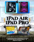 Mastering iPad Air & iPad Pro: A Comprehensive Guide to Maximizing Performance with the M4 Chip and Advanced Features – for Beginners & Seniors