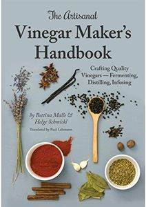 The Artisanal Vinegar Maker's Handbook: Crafting Quality Vinegars Fermenting, Distilling, Infusing
