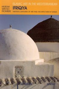 Ifriqiya - Thirteen Centuries of Art and Architecture in Tunisia