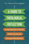 A Guide to Theological Reflection: A Fresh Approach for Practical Ministry Courses and Theological Field Education