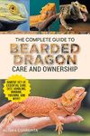 The Complete Guide to Bearded Dragon Care and Ownership: Habitat Set-Up, Essential Care Routines, Nutrition and Diet, Handling, Bonding, Training, and Successful Bearded Dragon Ownership