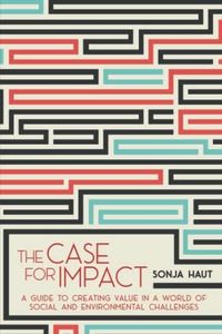 The Case For Impact: A Guide To Creating Value In A World Of Social and Environmental Challenges
