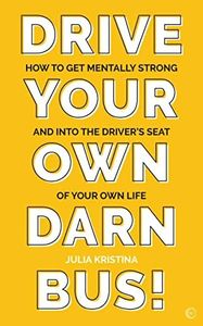 Drive Your Own Darn Bus!: How to Get Mentally Strong and into the Driver's Seat of Your Life