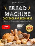 Bread Machine Cookbook for Beginners: +159 Simple and Delicious Bread Recipes to Mastering the Art of Baking. Inc: Classic, Whole wheat, Nuts, Herb & ... Cheese, Quick, Sweet, Gluten-free,,, More