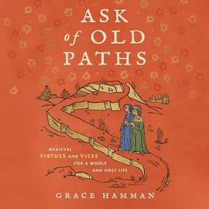 Ask of Old Paths: Medieval Virtues and Vices for a Whole and Holy Life