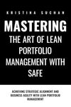 Mastering the ART of Lean Portfolio Management with SAFe: Achieving Strategic Alignment and Business Agility with Lean Portfolio Management