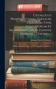 Catalogus Praestantissimi Thesauri Librorum Typis Vulgatorum Et Manuscriptorum Joannis Petri De Ludewig, ...: Publicae Auctionis Lege ... 1746 Vendendri, Volume 5...