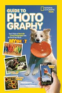 National Geographic Kids Guide to Photography: Tips & Tricks on How to Be a Great Photographer From the Pros & Your Pals at MyShot