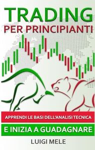 Trading per Principianti: Apprendi le Basi dell'Analisi Tecnica e Inizia a Guadagnare