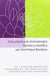 Guía práctica de Aromaterapia familiar y científica: Mis 12 aceites esenciales preferidos en 100 fórmulas muy eficaces para 300 patologías