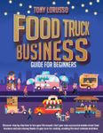 Food Truck Business Guide For Beginners: Discover Step By Step How To Turn Your Life Around, Start Up Your Own Successful Mobile Street Food Business And Earn Money Thanks To Your Love For Cooking.