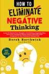 How to Eliminate Negative Thinking: Learn To Control Your Thoughts, Overthinking, Negativity Bias, Heal Toxic Thoughts & Master Positive Self Talk & Self Acceptance In Your Business & Personal Life