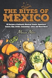 The Bites of Mexico: 80 Recipes of Authentic Mexican Snacks, Appetizers, Sauces, Dips, Drinks, Seasonings, Salsa, and Much More!: 1