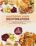 Mastering Food Dehydration: The Essential Guide to Drying, Storing, and Cooking with Dehydrated Foods for Health-Conscious Individuals, Busy Parents, Outdoor Enthusiasts, and Preppers