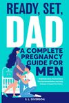 Ready, Set, Dad - A Complete Pregnancy Guide for Men: Simple Baby Hacks, Practical Advice from Experienced Fathers, and Loving Strategies to Support Your Partner