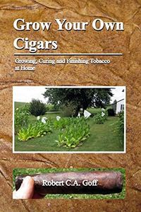 Grow Your Own Cigars: growing, curing and finishing tobacco at home