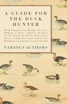 A Guide for the Duck Hunter - With Chapters on Blinds, Decoys, Making a Hide, Shelter in Open Field, Flight of Birds, Running a Shoot, Trapping, Legal Aspects of Wildfowling and the Gun for the Job