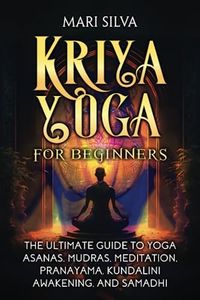 Kriya Yoga for Beginners: The Ultimate Guide to Yoga Asanas, Mudras, Meditation, Pranayama, Kundalini Awakening, and Samadhi