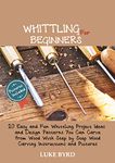 Whittling for Beginners: 20 Easy and Fun Whittling Project Ideas and Design Patterns You Can Carve from Wood With Step by Step Wood Carving Instructions and Pictures