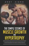 The Simple Science of Muscle Growth and Hypertrophy: The Shockingly Simple Truth on How to Build Muscle using the Best Bodybuilding and Strength Training Exercises