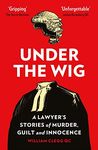 Under the Wig: A Lawyer's Stories of Murder, Guilt and Innocence