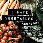 I Hate Vegetables Cookbook: Fresh and Easy Vegetable Recipes That Will Change Your Mind